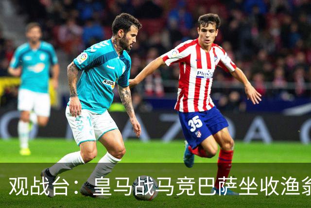 观战台：皇马战马竞巴萨坐收渔翁之利 阿森纳冲八连胜